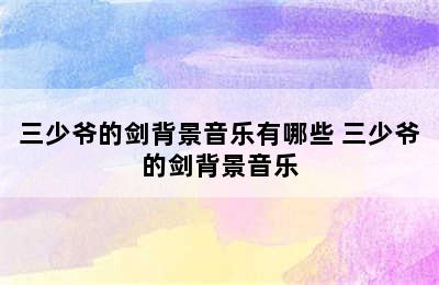 三少爷的剑背景音乐有哪些 三少爷的剑背景音乐